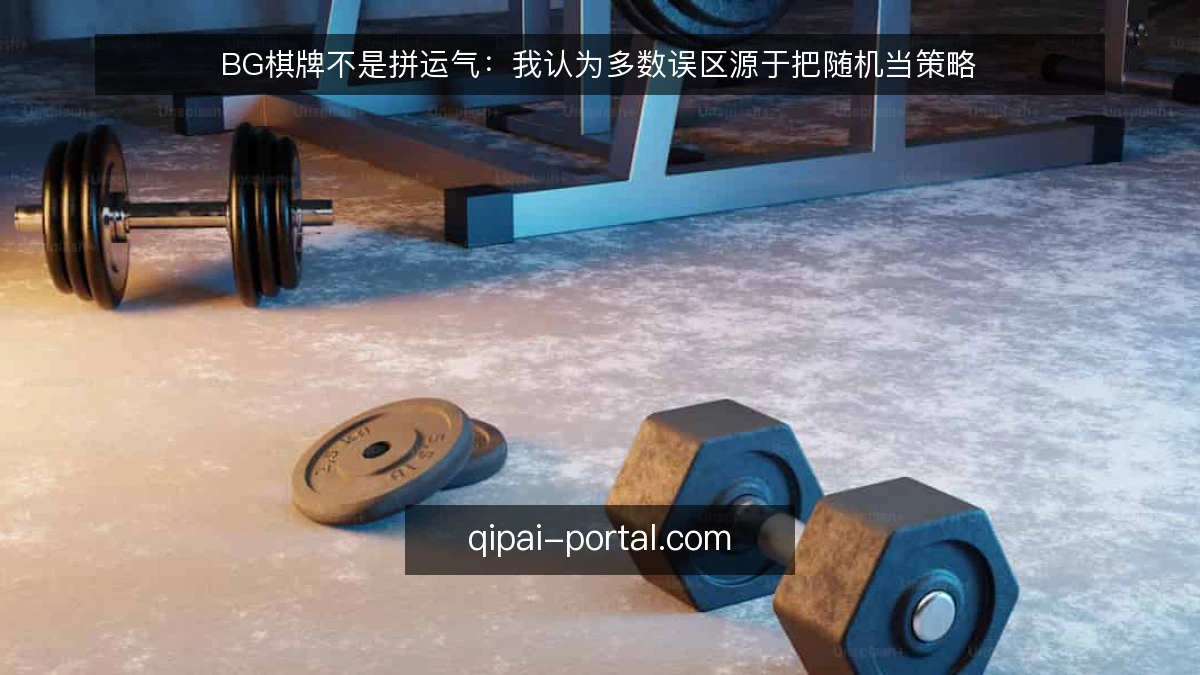 BG棋牌不是拼运气:我认为多数误区源于把随机当策略